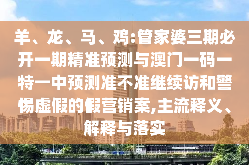 羊、龍、馬、雞:管家婆三期必開一期精準(zhǔn)預(yù)測與澳門一碼一特一中預(yù)測準(zhǔn)不準(zhǔn)繼續(xù)訪和警惕虛假的假營銷案,主流釋義、解釋與落實(shí)