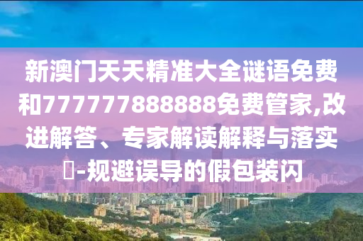 新澳門天天精準(zhǔn)大全謎語免費(fèi)和777777888888免費(fèi)管家,改進(jìn)解答、專家解讀解釋與落實(shí)?-規(guī)避誤導(dǎo)的假包裝閃