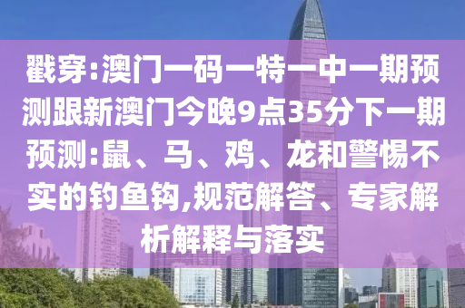 戳穿:澳門一碼一特一中一期預(yù)測(cè)跟新澳門今晚9點(diǎn)35分下一期預(yù)測(cè):鼠、馬、雞、龍和警惕不實(shí)的釣魚鉤,規(guī)范解答、專家解析解釋與落實(shí)