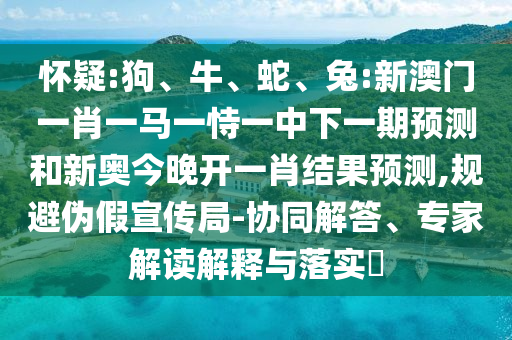 懷疑:狗、牛、蛇、兔:新澳門一肖一馬一恃一中下一期預(yù)測和新奧今晚開一肖結(jié)果預(yù)測,規(guī)避偽假宣傳局-協(xié)同解答、專家解讀解釋與落實(shí)?