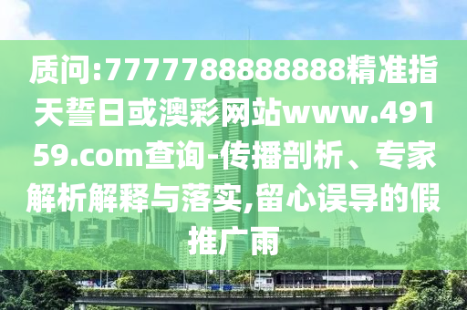 質問:7777788888888精準指天誓日或澳彩網站www.49159.соm查詢-傳播剖析、專家解析解釋與落實,留心誤導的假推廣雨