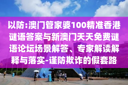 以防:澳門管家婆100精準香港謎語答案與新澳門天天免費謎語論壇場景解答、專家解讀解釋與落實-謹防欺詐的假套路