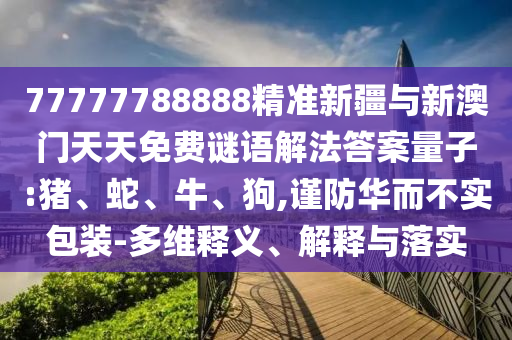 77777788888精準新疆與新澳門天天免費謎語解法答案量子:豬、蛇、牛、狗,謹防華而不實包裝-多維釋義、解釋與落實