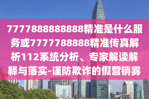7777888888888精準(zhǔn)是什么服務(wù)或7777788888精準(zhǔn)傳真解析112系統(tǒng)分析、專家解讀解釋與落實(shí)-謹(jǐn)防欺詐的假營銷霧
