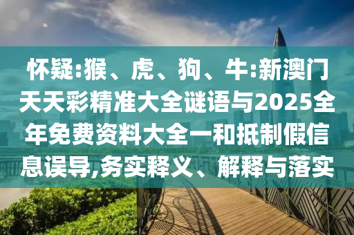懷疑:猴、虎、狗、牛:新澳門天天彩精準(zhǔn)大全謎語與2025全年免費(fèi)資料大全一和抵制假信息誤導(dǎo),務(wù)實(shí)釋義、解釋與落實(shí)