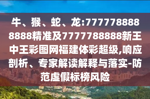牛、猴、蛇、龍:7777788888888精準(zhǔn)及7777788888新王中王彩圖網(wǎng)福建體彩超級(jí),響應(yīng)剖析、專家解讀解釋與落實(shí)-防范虛假標(biāo)榜風(fēng)險(xiǎn)