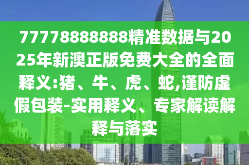 77778888888精準(zhǔn)數(shù)據(jù)與2025年新澳正版免費大全的全面釋義:豬、牛、虎、蛇,謹(jǐn)防虛假包裝-實用釋義、專家解讀解釋與落實