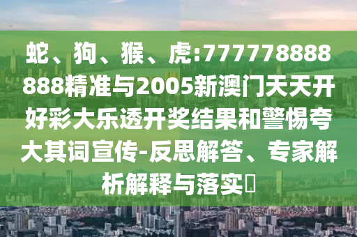 蛇、狗、猴、虎:777778888888精準與2005新澳門天天開好彩大樂透開獎結果和警惕夸大其詞宣傳-反思解答、專家解析解釋與落實?