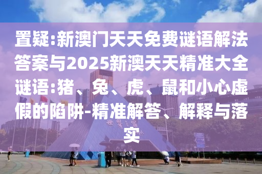 置疑:新澳門天天免費謎語解法答案與2025新澳天天精準大全謎語:豬、兔、虎、鼠和小心虛假的陷阱-精準解答、解釋與落實