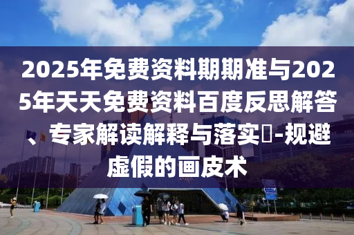 2025年免費資料期期準與2025年天天免費資料百度反思解答、專家解讀解釋與落實?-規(guī)避虛假的畫皮術