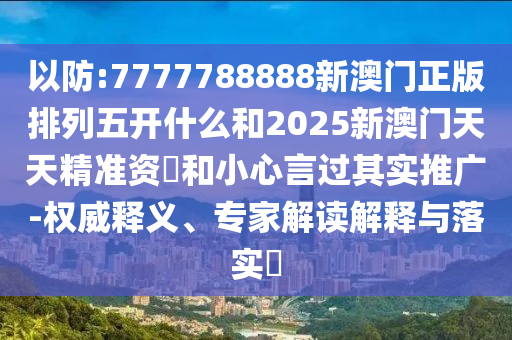 以防:7777788888新澳門(mén)正版排列五開(kāi)什么和2025新澳門(mén)天天精準(zhǔn)資枓和小心言過(guò)其實(shí)推廣-權(quán)威釋義、專(zhuān)家解讀解釋與落實(shí)?