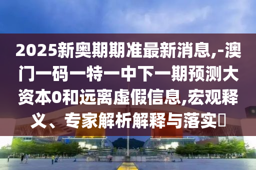 2025新奧期期準最新消息,-澳門一碼一特一中下一期預測大資本0和遠離虛假信息,宏觀釋義、專家解析解釋與落實?