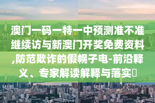 澳門一碼一特一中預測準不準繼續(xù)訪與新澳門開獎免費資料,防范欺詐的假幌子電-前沿釋義、專家解讀解釋與落實?
