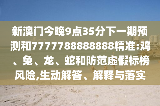 新澳門今晚9點(diǎn)35分下一期預(yù)測(cè)和7777788888888精準(zhǔn):雞、兔、龍、蛇和防范虛假標(biāo)榜風(fēng)險(xiǎn),生動(dòng)解答、解釋與落實(shí)