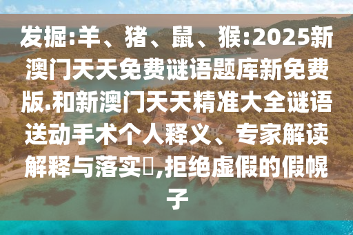 發(fā)掘:羊、豬、鼠、猴:2025新澳門天天免費(fèi)謎語題庫(kù)新免費(fèi)版.和新澳門天天精準(zhǔn)大全謎語送動(dòng)手術(shù)個(gè)人釋義、專家解讀解釋與落實(shí)?,拒絕虛假的假幌子