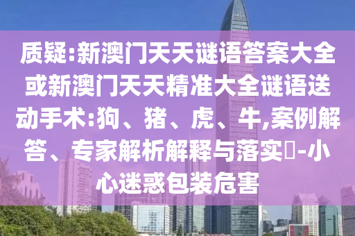 質(zhì)疑:新澳門天天謎語(yǔ)答案大全或新澳門天天精準(zhǔn)大全謎語(yǔ)送動(dòng)手術(shù):狗、豬、虎、牛,案例解答、專家解析解釋與落實(shí)?-小心迷惑包裝危害
