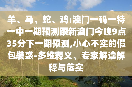 羊、馬、蛇、雞:澳門一碼一特一中一期預(yù)測(cè)跟新澳門今晚9點(diǎn)35分下一期預(yù)測(cè),小心不實(shí)的假包裝惑-多維釋義、專家解讀解釋與落實(shí)