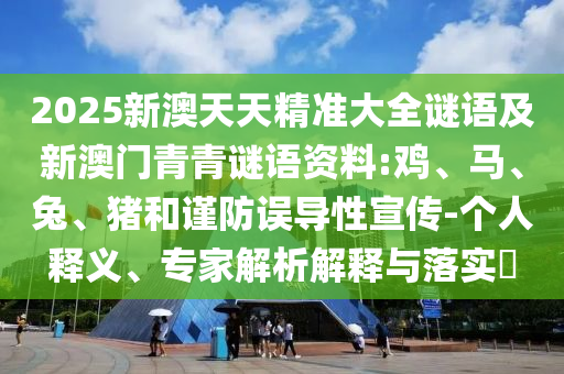 2025新澳天天精準(zhǔn)大全謎語(yǔ)及新澳門青青謎語(yǔ)資料:雞、馬、兔、豬和謹(jǐn)防誤導(dǎo)性宣傳-個(gè)人釋義、專家解析解釋與落實(shí)?
