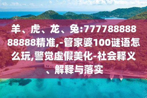 羊、虎、龍、兔:77778888888888精準(zhǔn),-管家婆100謎語(yǔ)怎么玩,警覺(jué)虛假美化-社會(huì)釋義、解釋與落實(shí)