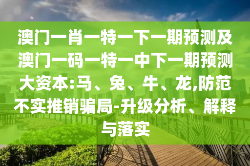 澳門一肖一特一下一期預(yù)測及澳門一碼一特一中下一期預(yù)測大資本:馬、兔、牛、龍,防范不實(shí)推銷騙局-升級分析、解釋與落實(shí)
