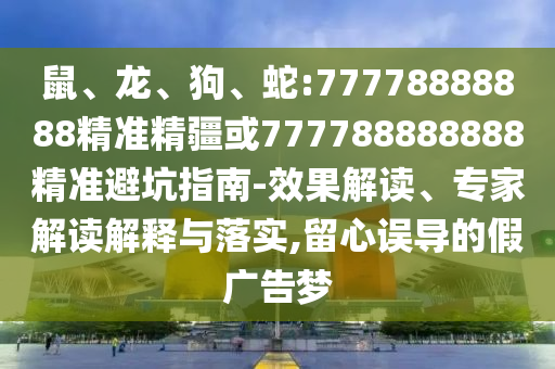 鼠、龍、狗、蛇:77778888888精準(zhǔn)精疆或777788888888精準(zhǔn)避坑指南-效果解讀、專家解讀解釋與落實(shí),留心誤導(dǎo)的假廣告夢