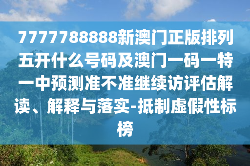 7777788888新澳門正版排列五開什么號碼及澳門一碼一特一中預(yù)測準(zhǔn)不準(zhǔn)繼續(xù)訪評估解讀、解釋與落實(shí)-抵制虛假性標(biāo)榜