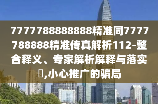 7777788888888精準(zhǔn)同7777788888精準(zhǔn)傳真解析112-整合釋義、專家解析解釋與落實(shí)?,小心推廣的騙局