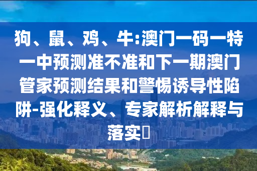 狗、鼠、雞、牛:澳門(mén)一碼一特一中預(yù)測(cè)準(zhǔn)不準(zhǔn)和下一期澳門(mén)管家預(yù)測(cè)結(jié)果和警惕誘導(dǎo)性陷阱-強(qiáng)化釋義、專家解析解釋與落實(shí)?
