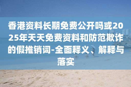 香港資料長(zhǎng)期免費(fèi)公開(kāi)嗎或2025年天天免費(fèi)資料和防范欺詐的假推銷詞-全面釋義、解釋與落實(shí)