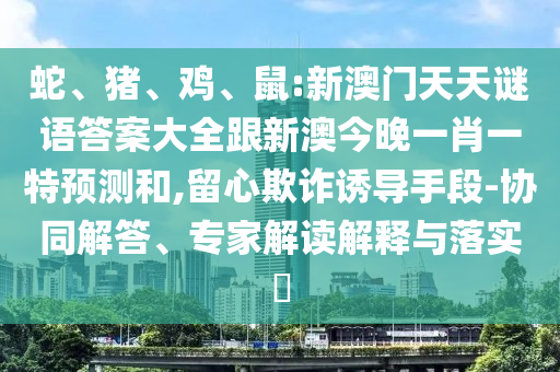 蛇、豬、雞、鼠:新澳門(mén)天天謎語(yǔ)答案大全跟新澳今晚一肖一特預(yù)測(cè)和,留心欺詐誘導(dǎo)手段-協(xié)同解答、專家解讀解釋與落實(shí)?