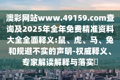 澳彩網(wǎng)站www.49159.соm查詢及2025年全年免費(fèi)精準(zhǔn)資料大全全面釋義:鼠、虎、馬、兔和規(guī)避不實(shí)的聲明-權(quán)威釋義、專家解讀解釋與落實(shí)?