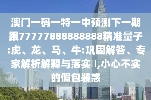 澳門一碼一特一中預(yù)測(cè)下一期跟77777888888888精準(zhǔn)量子:虎、龍、馬、牛:鞏固解答、專家解析解釋與落實(shí)?,小心不實(shí)的假包裝惑