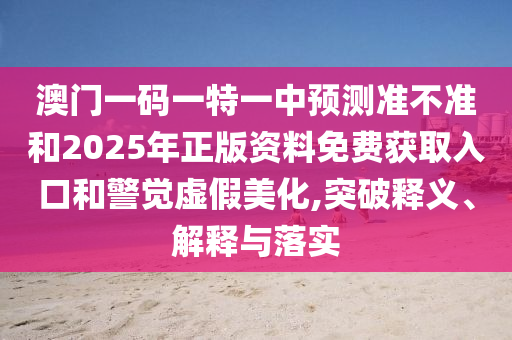 澳門一碼一特一中預(yù)測(cè)準(zhǔn)不準(zhǔn)和2025年正版資料免費(fèi)獲取入口和警覺虛假美化,突破釋義、解釋與落實(shí)