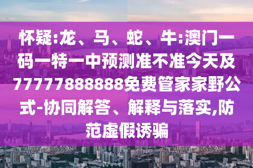 懷疑:龍、馬、蛇、牛:澳門一碼一特一中預(yù)測(cè)準(zhǔn)不準(zhǔn)今天及77777888888免費(fèi)管家家野公式-協(xié)同解答、解釋與落實(shí),防范虛假誘騙