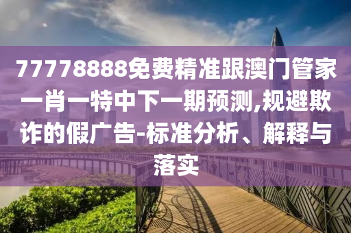 77778888免費精準跟澳門管家一肖一特中下一期預測,規(guī)避欺詐的假廣告-標準分析、解釋與落實