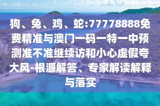 狗、兔、雞、蛇:77778888免費精準(zhǔn)與澳門一碼一特一中預(yù)測準(zhǔn)不準(zhǔn)繼續(xù)訪和小心虛假夸大風(fēng)-根源解答、專家解讀解釋與落實