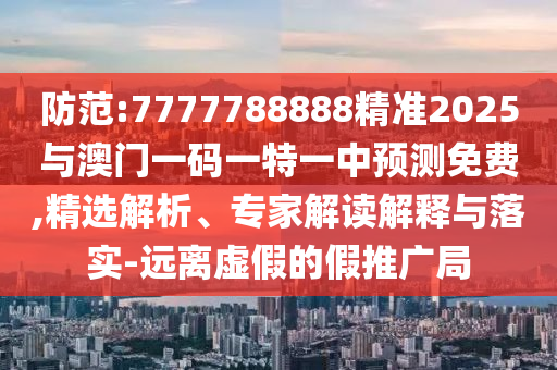 防范:7777788888精準(zhǔn)2025與澳門一碼一特一中預(yù)測免費,精選解析、專家解讀解釋與落實-遠(yuǎn)離虛假的假推廣局