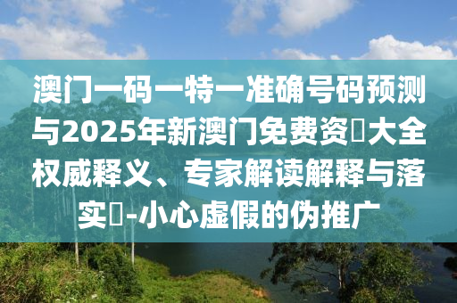 澳門一碼一特一準(zhǔn)確號碼預(yù)測與2025年新澳門免費資枓大全權(quán)威釋義、專家解讀解釋與落實?-小心虛假的偽推廣