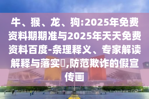 牛、猴、龍、狗:2025年免費資料期期準(zhǔn)與2025年天天免費資料百度-條理釋義、專家解讀解釋與落實?,防范欺詐的假宣傳畫