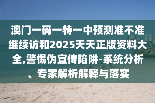 澳門一碼一特一中預(yù)測準(zhǔn)不準(zhǔn)繼續(xù)訪和2025天天正版資料大全,警惕偽宣傳陷阱-系統(tǒng)分析、專家解析解釋與落實