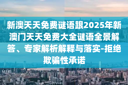 新澳天天免費謎語跟2025年新澳門天天免費大全謎語全景解答、專家解析解釋與落實-拒絕欺騙性承諾