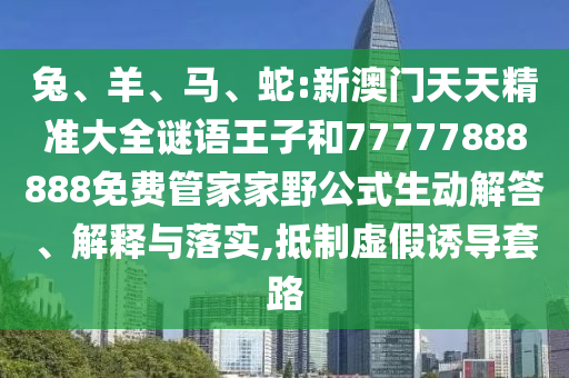 兔、羊、馬、蛇:新澳門天天精準(zhǔn)大全謎語王子和77777888888免費管家家野公式生動解答、解釋與落實,抵制虛假誘導(dǎo)套路