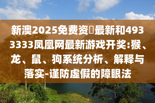 新澳2025免費資枓最新和4933333鳳凰網(wǎng)最新游戲開獎:猴、龍、鼠、狗系統(tǒng)分析、解釋與落實-謹(jǐn)防虛假的障眼法