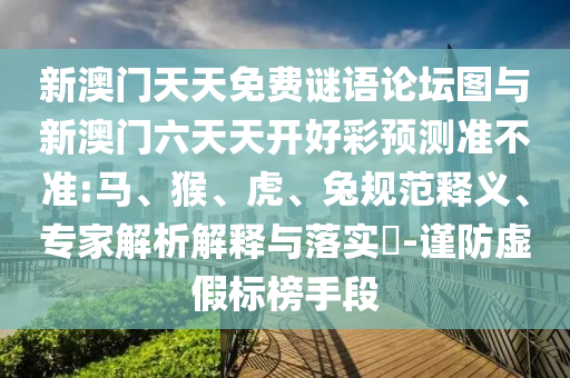 新澳門天天免費謎語論壇圖與新澳門六天天開好彩預(yù)測準(zhǔn)不準(zhǔn):馬、猴、虎、兔規(guī)范釋義、專家解析解釋與落實?-謹(jǐn)防虛假標(biāo)榜手段