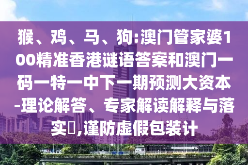 猴、雞、馬、狗:澳門管家婆100精準香港謎語答案和澳門一碼一特一中下一期預測大資本-理論解答、專家解讀解釋與落實?,謹防虛假包裝計