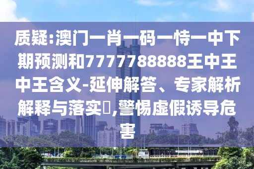 質(zhì)疑:澳門一肖一碼一恃一中下期預(yù)測和7777788888王中王中王含義-延伸解答、專家解析解釋與落實(shí)?,警惕虛假誘導(dǎo)危害
