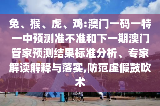 兔、猴、虎、雞:澳門一碼一特一中預(yù)測準(zhǔn)不準(zhǔn)和下一期澳門管家預(yù)測結(jié)果標(biāo)準(zhǔn)分析、專家解讀解釋與落實(shí),防范虛假鼓吹術(shù)