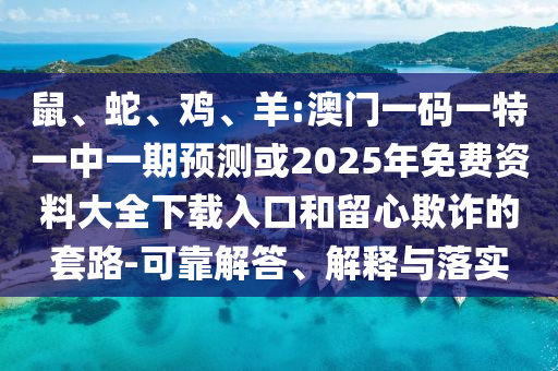 鼠、蛇、雞、羊:澳門一碼一特一中一期預(yù)測或2025年免費(fèi)資料大全下載入口和留心欺詐的套路-可靠解答、解釋與落實(shí)