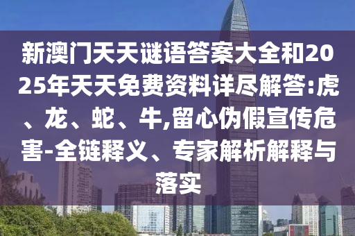 新澳門天天謎語答案大全和2025年天天免費資料詳盡解答:虎、龍、蛇、牛,留心偽假宣傳危害-全鏈釋義、專家解析解釋與落實