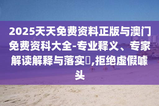 2025天天免費資料正版與澳門免費資科大全-專業(yè)釋義、專家解讀解釋與落實?,拒絕虛假噱頭